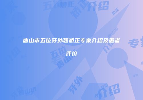 唐山市五位牙外翘矫正专家介绍及患者评价