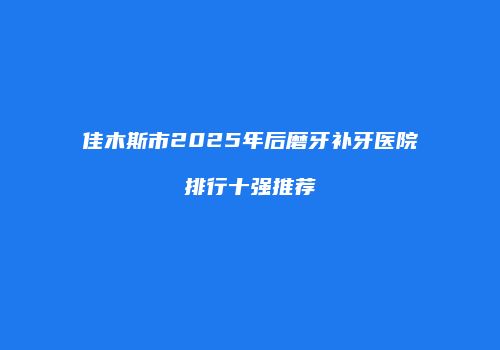 佳木斯市2025年后磨牙补牙医院排行十强推荐