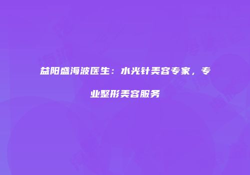 益阳盛海波医生：水光针美容专家，专业整形美容服务