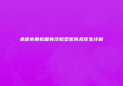 承德市圆脸磨骨改脸型医院及医生详解