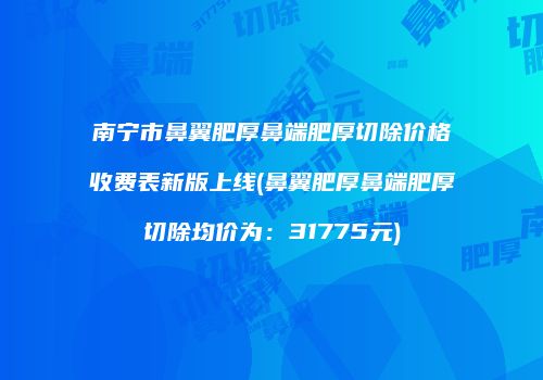 南宁市鼻翼肥厚鼻端肥厚切除价格收费表新版上线(鼻翼肥厚鼻端肥厚切除均价为：31775元)