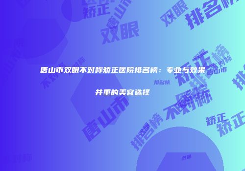 唐山市双眼不对称矫正医院排名榜：专业与效果并重的美容选择