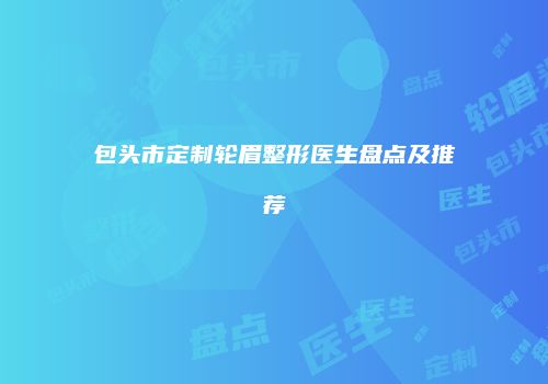 包头市定制轮眉整形医生盘点及推荐