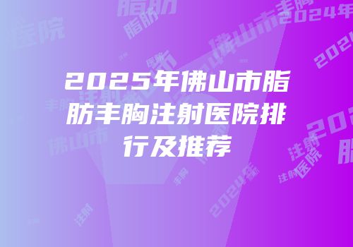 2025年佛山市脂肪丰胸注射医院排行及推荐