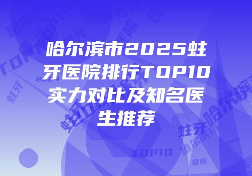 哈尔滨市2025蛀牙医院排行TOP10实力对比及知名医生推荐