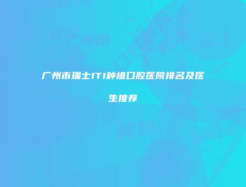 广州市瑞士ITI种植口腔医院排名及医生推荐