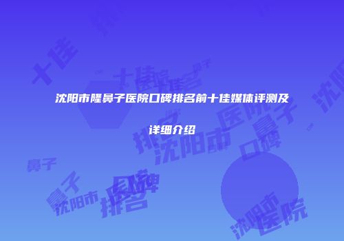 沈阳市隆鼻子医院口碑排名前十佳媒体评测及详细介绍