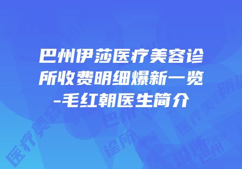 巴州伊莎医疗美容诊所收费明细爆新一览-毛红朝医生简介
