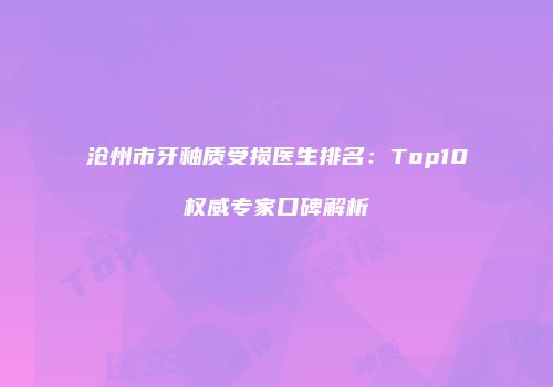 沧州市牙釉质受损医生排名：Top10权威专家口碑解析