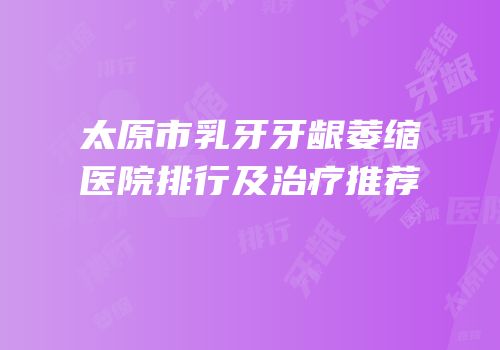 太原市乳牙牙龈萎缩医院排行及治疗推荐