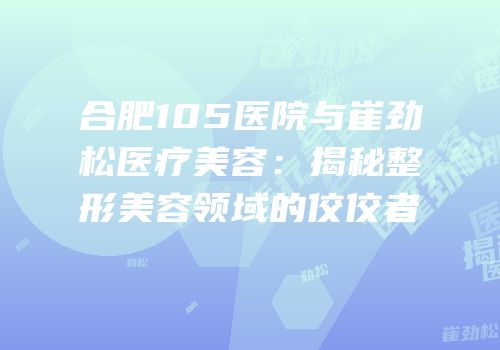 合肥105医院与崔劲松医疗美容：揭秘整形美容领域的佼佼者