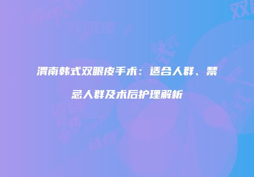 渭南韩式双眼皮手术：适合人群、禁忌人群及术后护理解析