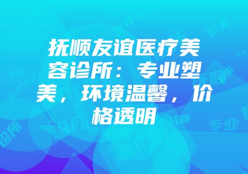 抚顺友谊医疗美容诊所：专业塑美，环境温馨，价格透明