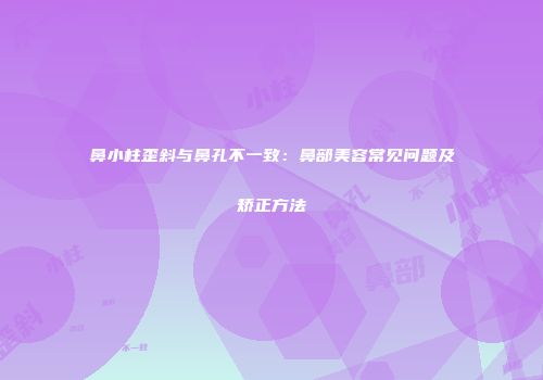 鼻小柱歪斜与鼻孔不一致：鼻部美容常见问题及矫正方法