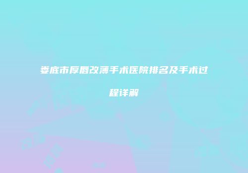 娄底市厚唇改薄手术医院排名及手术过程详解