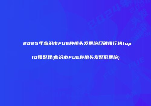 2025年临汾市FUE种植头发医院口碑排行榜top10强整理(临汾市FUE种植头发整形医院)