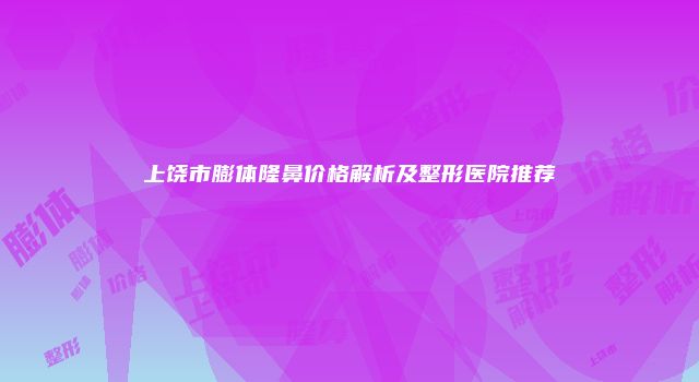 上饶市膨体隆鼻价格解析及整形医院推荐