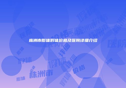 株洲市膨体假体价格及医院详细介绍
