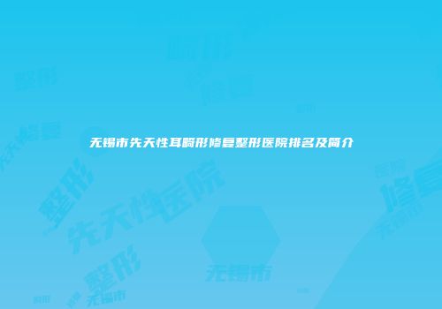无锡市先天性耳畸形修复整形医院排名及简介