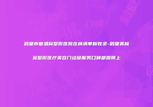 鹤壁市做酒窝整形医院在榜清单新收录-鹤壁美林苑整形医疗美容门诊部服务口碑都跟得上