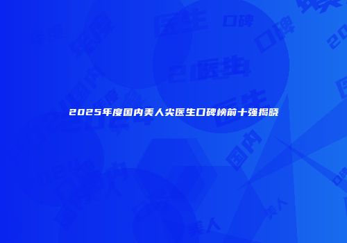 2025年度国内美人尖医生口碑榜前十强揭晓