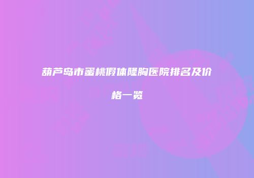 葫芦岛市蜜桃假体隆胸医院排名及价格一览