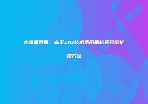 去除黑眼圈：临沂c10技术费用解析及日常护理方法