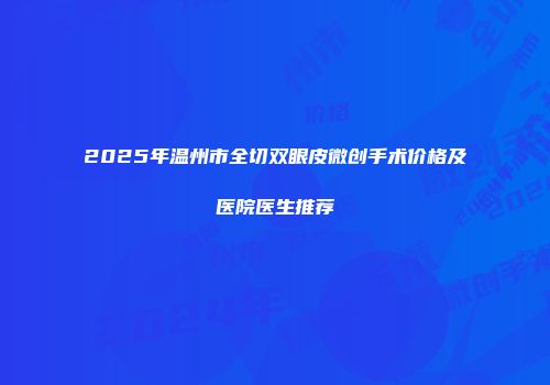 2025年温州市全切双眼皮微创手术价格及医院医生推荐