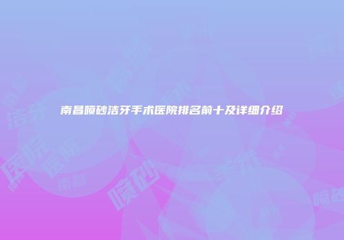 南昌喷砂洁牙手术医院排名前十及详细介绍