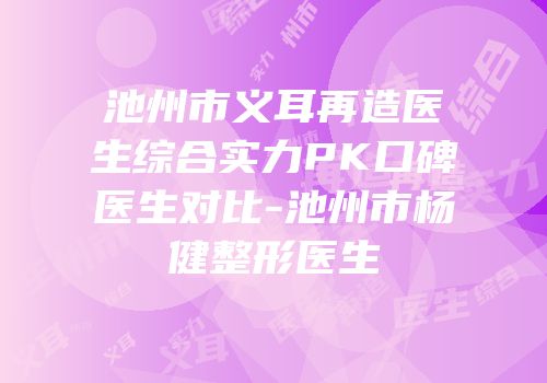 池州市义耳再造医生综合实力PK口碑医生对比-池州市杨健整形医生