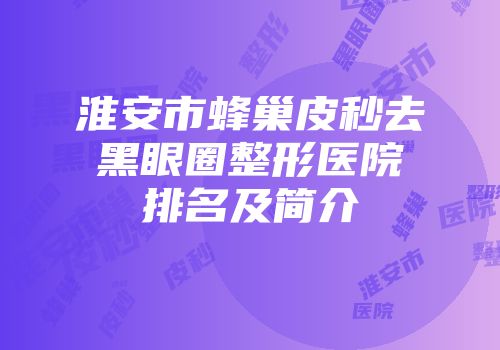 淮安市蜂巢皮秒去黑眼圈整形医院排名及简介