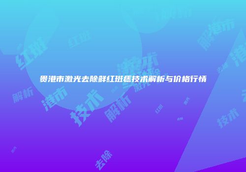 贵港市激光去除鲜红斑痣技术解析与价格行情