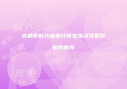 成都市时光瘦脸针医生排名及整形医院推荐