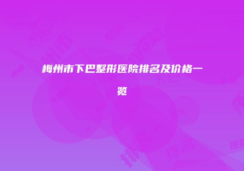 梅州市下巴整形医院排名及价格一览