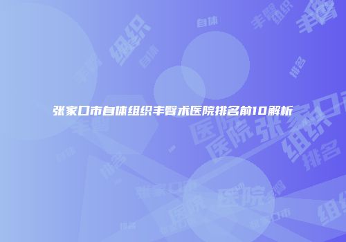 张家口市自体组织丰臀术医院排名前10解析