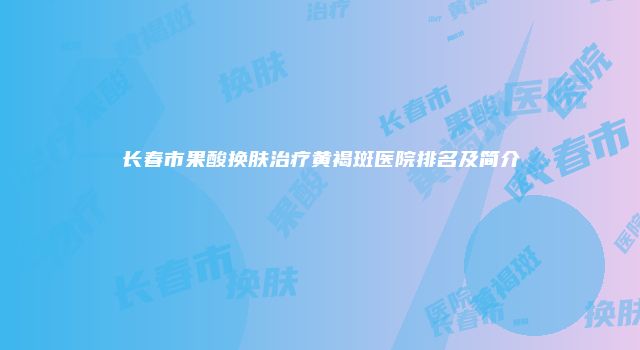 长春市果酸换肤治疗黄褐斑医院排名及简介