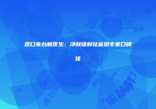 营口朱台航医生：净肤镭射祛雀斑专家口碑佳