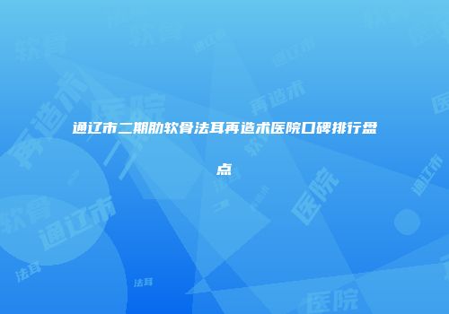 通辽市二期肋软骨法耳再造术医院口碑排行盘点