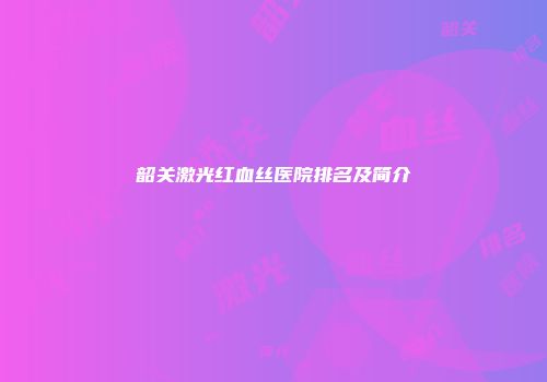 韶关激光红血丝医院排名及简介