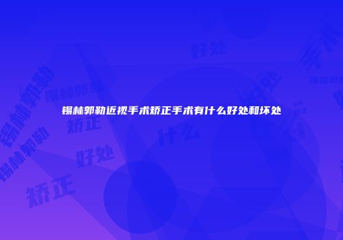锡林郭勒近视手术矫正手术有什么好处和坏处