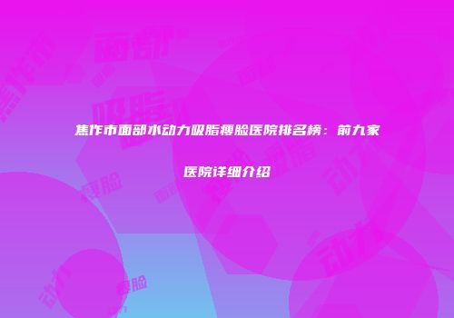 焦作市面部水动力吸脂瘦脸医院排名榜：前九家医院详细介绍