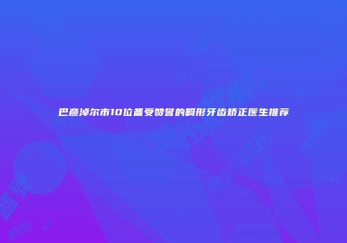 巴彦淖尔市10位备受赞誉的畸形牙齿矫正医生推荐
