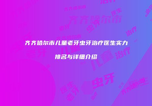 齐齐哈尔市儿童老牙虫牙治疗医生实力排名与详细介绍