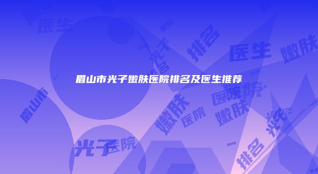 眉山市光子嫩肤医院排名及医生推荐