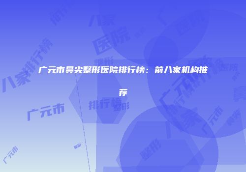 广元市鼻尖整形医院排行榜：前八家机构推荐