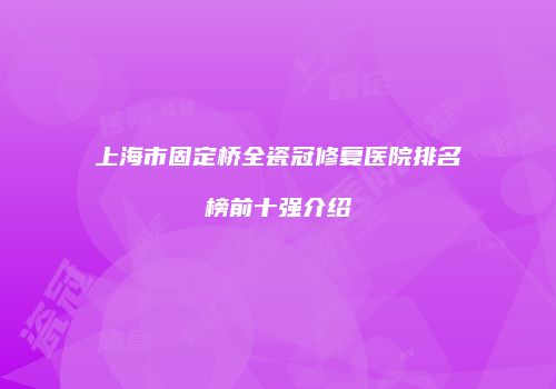 上海市固定桥全瓷冠修复医院排名榜前十强介绍