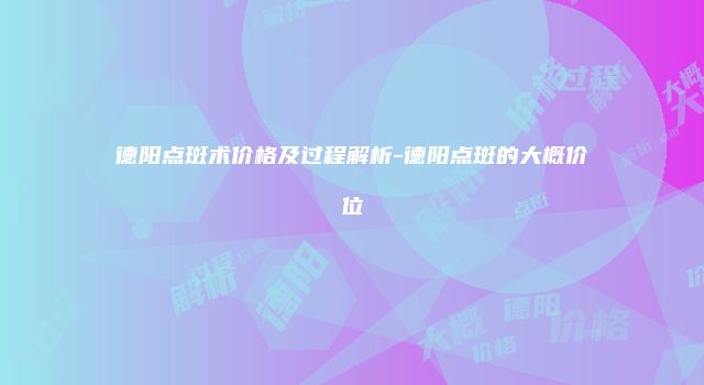 德阳点斑术价格及过程解析-德阳点斑的大概价位
