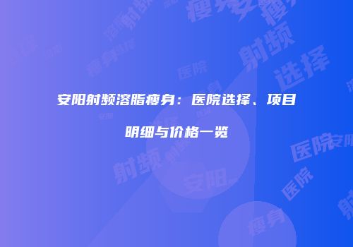 安阳射频溶脂瘦身：医院选择、项目明细与价格一览