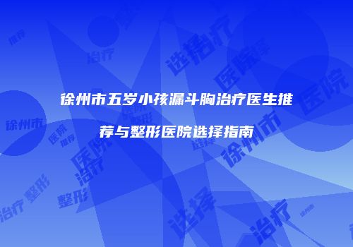 徐州市五岁小孩漏斗胸治疗医生推荐与整形医院选择指南