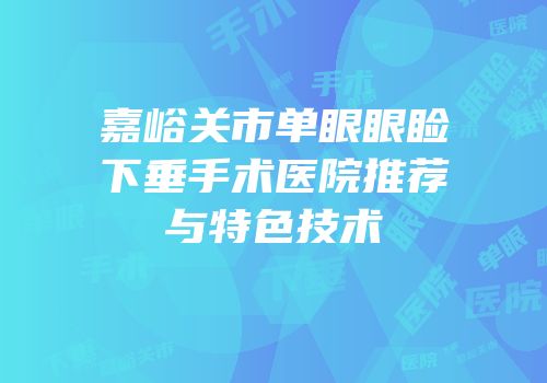 嘉峪关市单眼眼睑下垂手术医院推荐与特色技术
